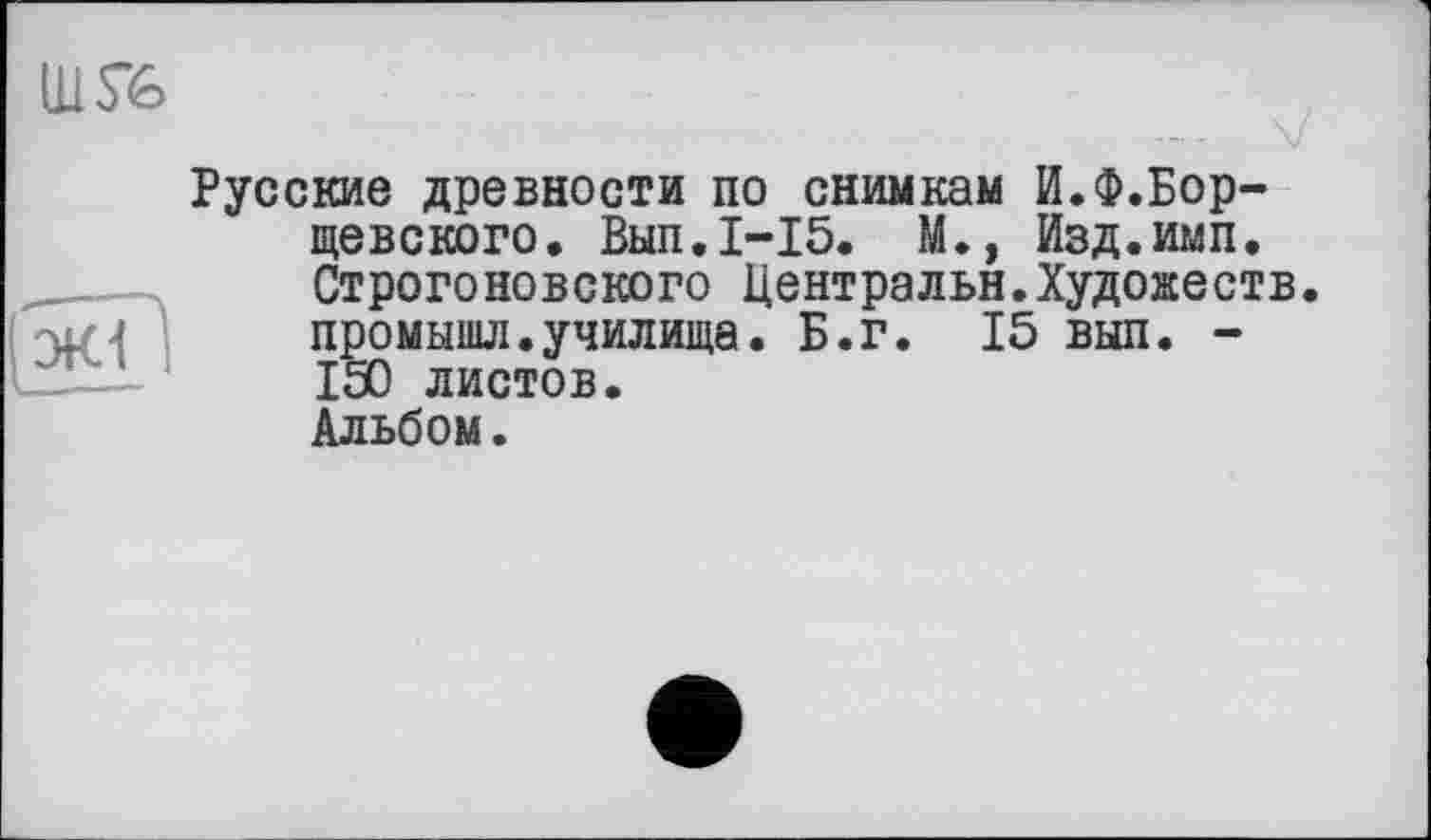﻿Русские древности по снимкам И.Ф.Борщевского. Вып.1-15. М., Изд.имп. Строгоновского Центральн.Художеств, промышл.училища. Б.г. 15 вып. -150 листов. Альбом.